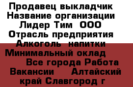 Продавец выкладчик › Название организации ­ Лидер Тим, ООО › Отрасль предприятия ­ Алкоголь, напитки › Минимальный оклад ­ 28 300 - Все города Работа » Вакансии   . Алтайский край,Славгород г.